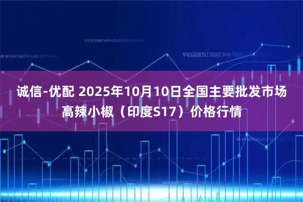 诚信-优配 2025年10月10日全国主要批发市场高辣小椒（印度S17）价格行情