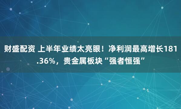 财盛配资 上半年业绩太亮眼！净利润最高增长181.36%，贵金属板块“强者恒强”