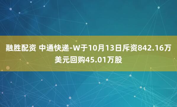 融胜配资 中通快递-W于10月13日斥资842.16万美元回购45.01万股