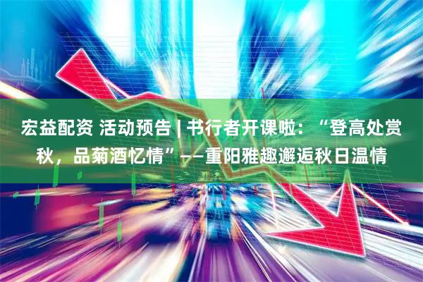 宏益配资 活动预告 | 书行者开课啦：“登高处赏秋，品菊酒忆情”——重阳雅趣邂逅秋日温情