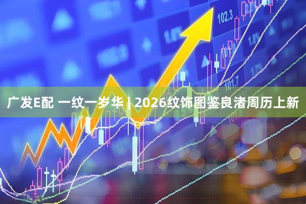 广发E配 一纹一岁华 | 2026纹饰图鉴良渚周历上新