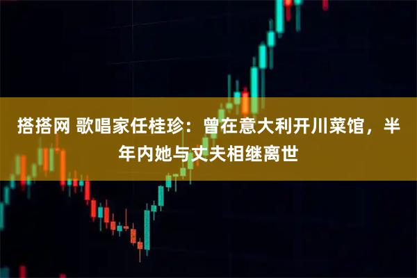 搭搭网 歌唱家任桂珍:曾在意大利开川菜馆,半年内她与丈夫相继离世