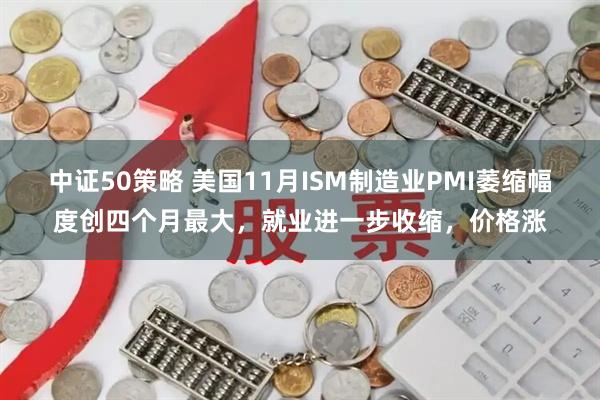 中证50策略 美国11月ISM制造业PMI萎缩幅度创四个月最大，就业进一步收缩，价格涨
