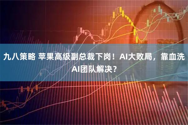 九八策略 苹果高级副总裁下岗！AI大败局，靠血洗AI团队解决？