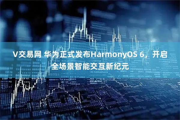 V交易网 华为正式发布HarmonyOS 6，开启全场景智能交互新纪元