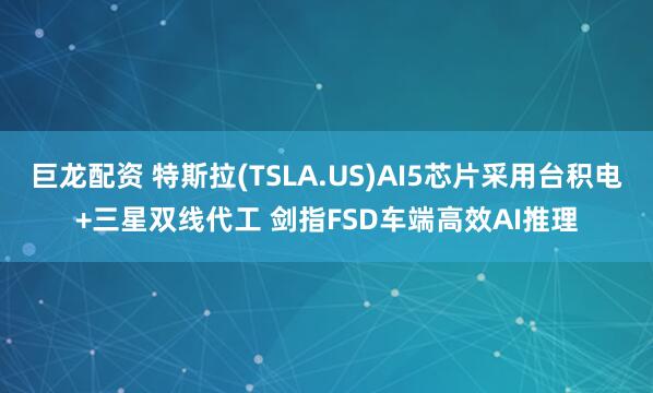 巨龙配资 特斯拉(TSLA.US)AI5芯片采用台积电+三星双线代工 剑指FSD车端高效AI推理