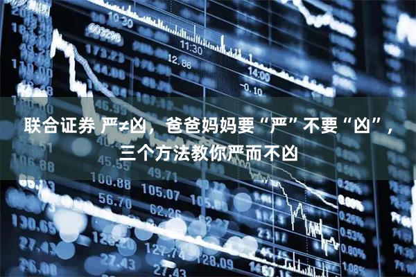 联合证券 严≠凶，爸爸妈妈要“严”不要“凶”，三个方法教你严而不凶