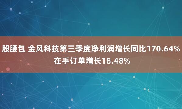 股腰包 金风科技第三季度净利润增长同比170.64% 在手订单增长18.48%