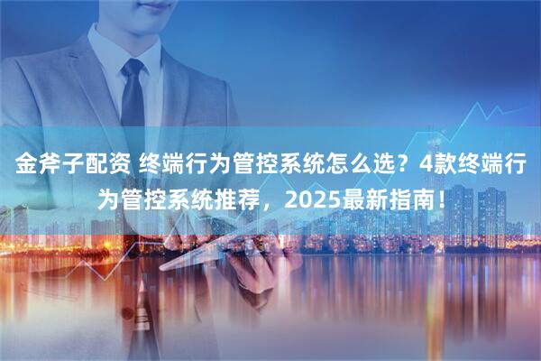 金斧子配资 终端行为管控系统怎么选？4款终端行为管控系统推荐，2025最新指南！
