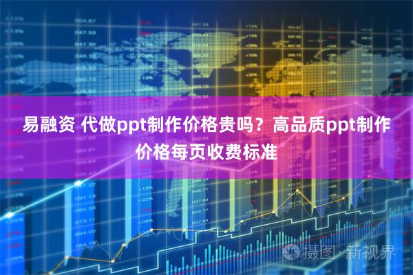 易融资 代做ppt制作价格贵吗？高品质ppt制作价格每页收费标准