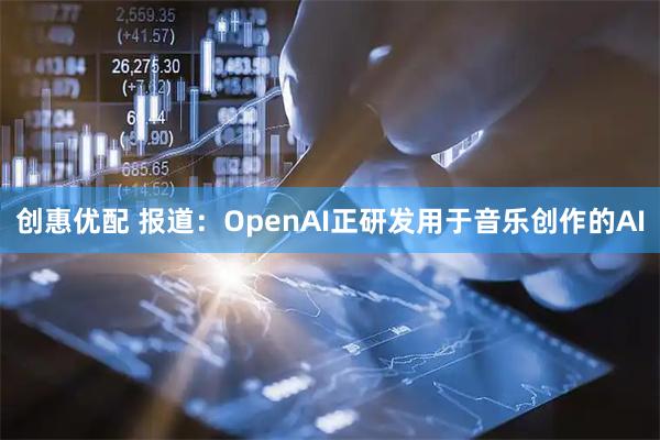 创惠优配 报道：OpenAI正研发用于音乐创作的AI