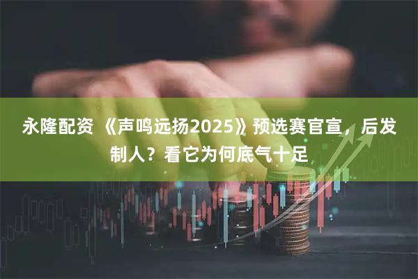 永隆配资 《声鸣远扬2025》预选赛官宣，后发制人？看它为何底气十足