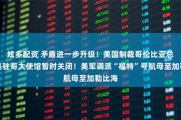 炫多配资 矛盾进一步升级！美国制裁哥伦比亚总统，美驻哥大使馆暂时关闭！美军调派“福特”号航母至加勒比海