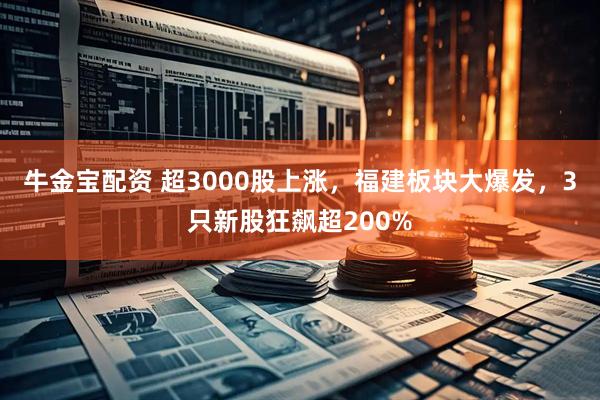 牛金宝配资 超3000股上涨，福建板块大爆发，3只新股狂飙超200%