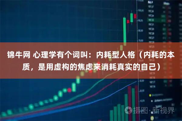 锦牛网 心理学有个词叫：内耗型人格（内耗的本质，是用虚构的焦虑来消耗真实的自己）