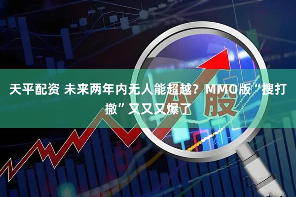 天平配资 未来两年内无人能超越？MMO版“搜打撤”又又又爆了