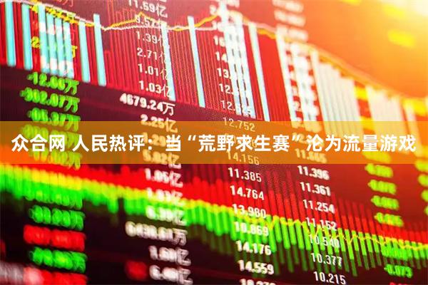 众合网 人民热评：当“荒野求生赛”沦为流量游戏