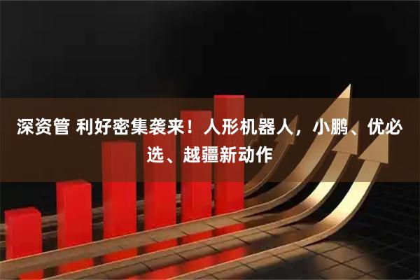 深资管 利好密集袭来！人形机器人，小鹏、优必选、越疆新动作