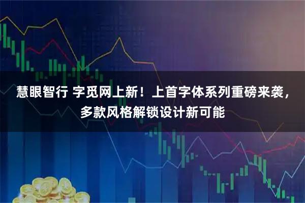 慧眼智行 字觅网上新！上首字体系列重磅来袭，多款风格解锁设计新可能