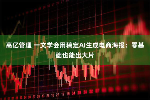 高亿管理 一文学会用稿定AI生成电商海报：零基础也能出大片