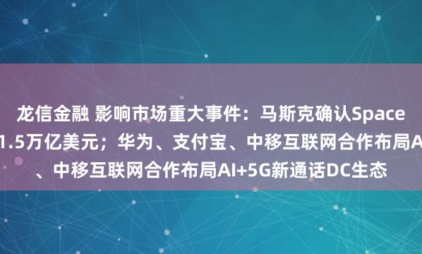 龙信金融 影响市场重大事件：马斯克确认SpaceX明年IPO，估值约1.5万亿美元；华为、支付宝、中移互联网合作布局AI+5G新通话DC生态