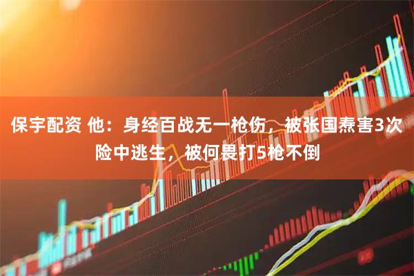 保宇配资 他：身经百战无一枪伤，被张国焘害3次险中逃生，被何畏打5枪不倒