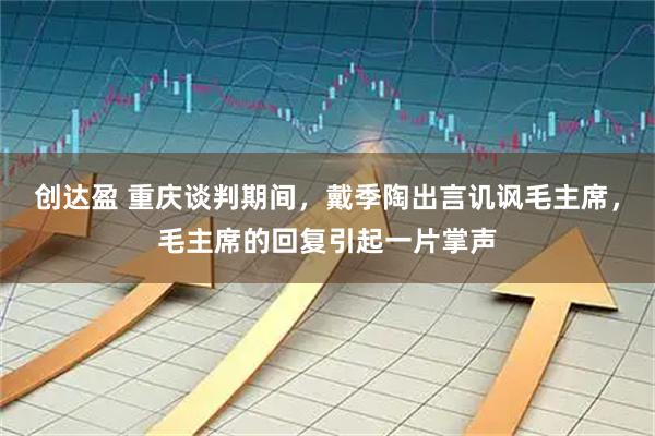 创达盈 重庆谈判期间，戴季陶出言讥讽毛主席，毛主席的回复引起一片掌声