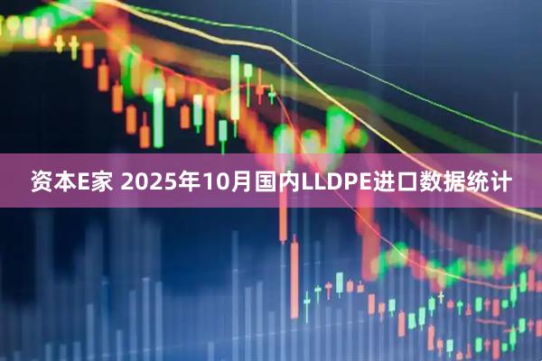 资本E家 2025年10月国内LLDPE进口数据统计