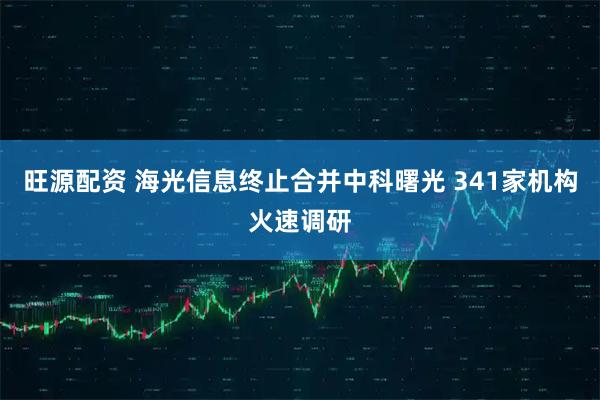 旺源配资 海光信息终止合并中科曙光 341家机构火速调研
