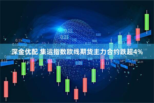 深金优配 集运指数欧线期货主力合约跌超4%