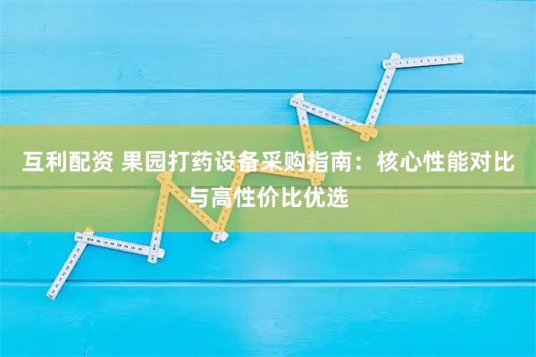 互利配资 果园打药设备采购指南：核心性能对比与高性价比优选