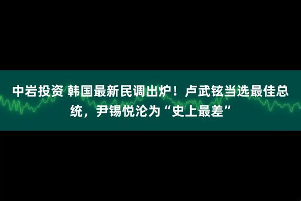 中岩投资 韩国最新民调出炉！卢武铉当选最佳总统，尹锡悦沦为“史上最差”