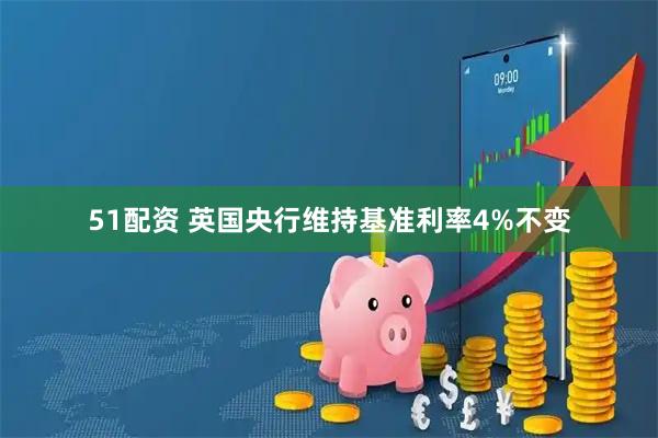 51配资 英国央行维持基准利率4%不变