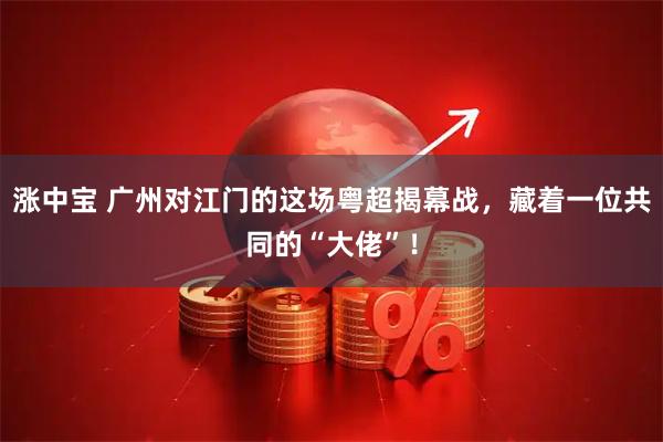 涨中宝 广州对江门的这场粤超揭幕战，藏着一位共同的“大佬”！