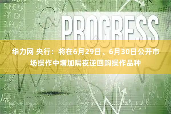 华力网 央行:将在6月29日、6月30日公开市场操作中增加隔夜逆回购操作品种