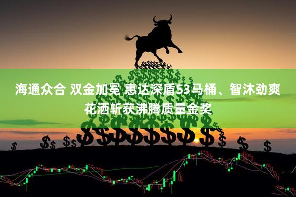 海通众合 双金加冕 惠达深盾S3马桶、智沐劲爽花洒斩获沸腾质量金奖