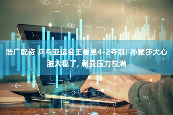 浩广配资 乒乓亚运会王曼昱4-2夺冠! 孙颖莎大心脏太稳了, 蒯曼压力拉满